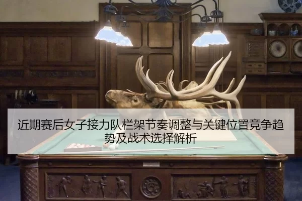 近期赛后女子接力队栏架节奏调整与关键位置竞争趋势及战术选择解析