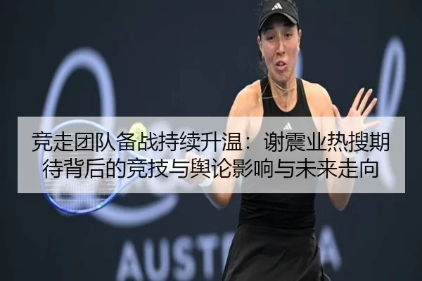 竞走团队备战持续升温：谢震业热搜期待背后的竞技与舆论影响与未来走向