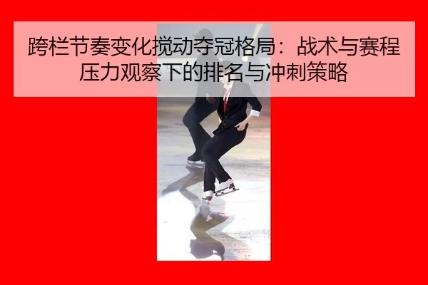 跨栏节奏变化搅动夺冠格局：战术与赛程压力观察下的排名与冲刺策略